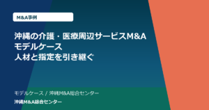 沖縄の介護・医療周辺サービスM&Aモデルケース｜人材と指定を引き継ぐ